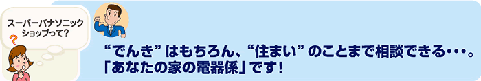 でんきはもちろん、住まいのことまで相談できる…。「あなたの家の電気係」です!