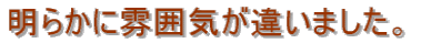 明らかに雰囲気が違いました。
